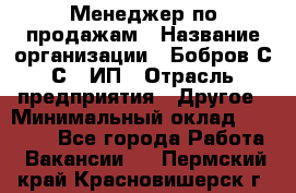 Менеджер по продажам › Название организации ­ Бобров С.С., ИП › Отрасль предприятия ­ Другое › Минимальный оклад ­ 25 000 - Все города Работа » Вакансии   . Пермский край,Красновишерск г.